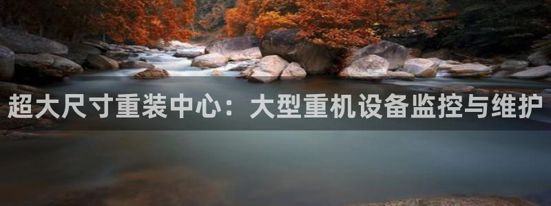 辉达娱乐官方网址：超大尺寸重装中心：大型重机设备监控与维护