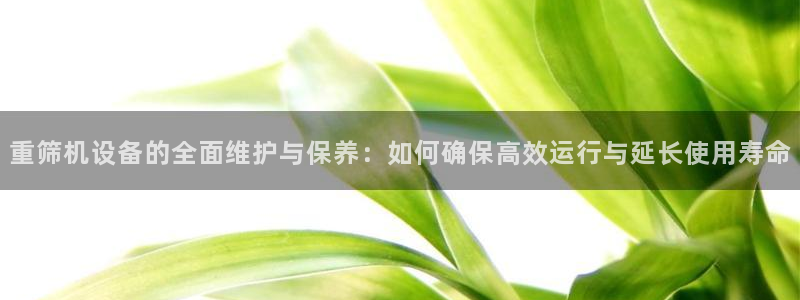 信誉辉达娱乐平台：重筛机设备的全面维护与保养：如何确保高效运