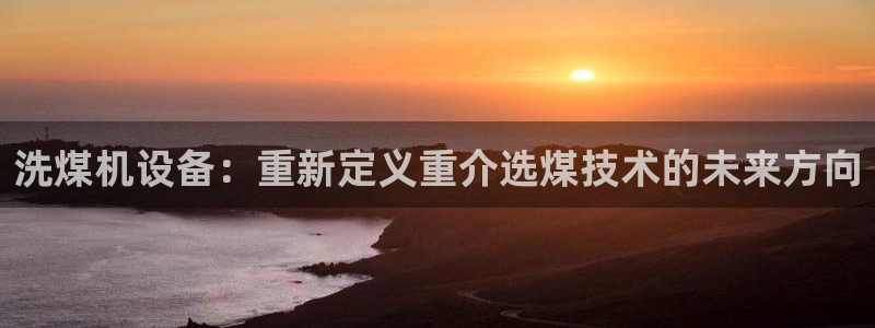 辉达娱乐注册：洗煤机设备：重新定义重介选煤技术的未来方向