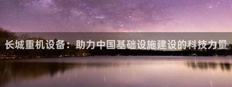辉达平台娱乐怎么样：长城重机设备：助力中国基础设施建设的科技