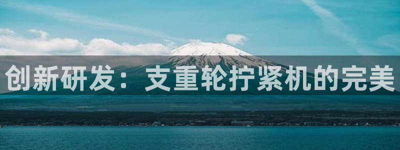 辉达娱乐丿75505：创新研发：支重轮拧紧机的完美