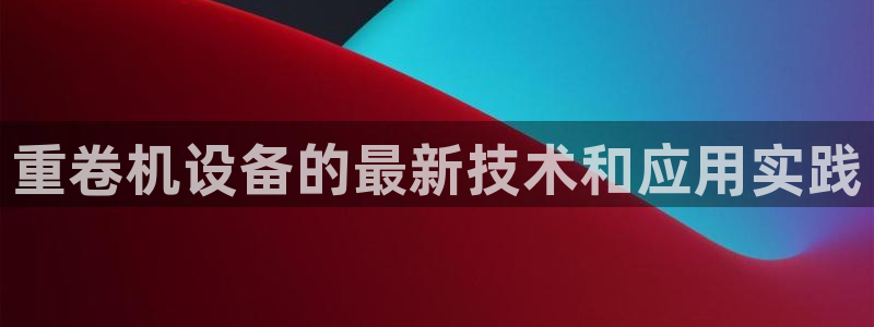 辉达娱乐五75505：重卷机设备的最新技术和应用实践