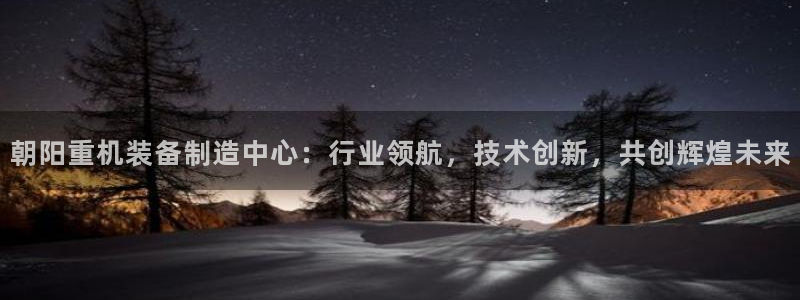 达娱乐辉70667：朝阳重机装备制造中心：行业领航，技术创新