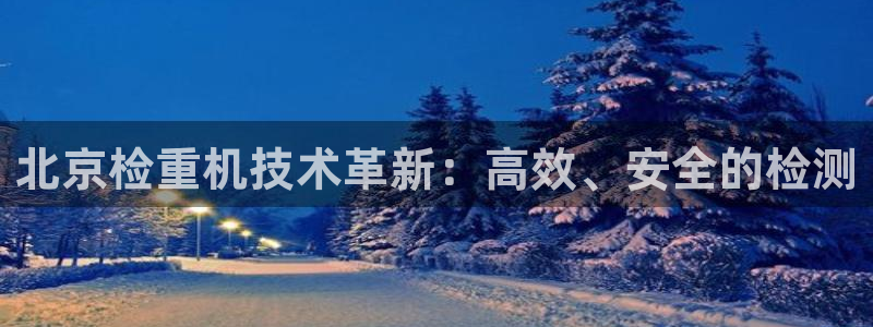 代理辉达娱乐平台：北京检重机技术革新：高效、安全的检测