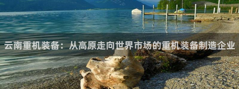 信誉辉达娱乐官方网址：云南重机装备：从高原走向世界市场的重机