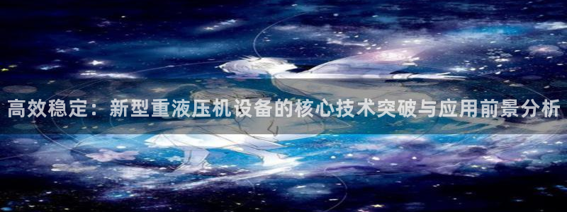 达娱乐辉70667：高效稳定：新型重液压机设备的核心技术突破