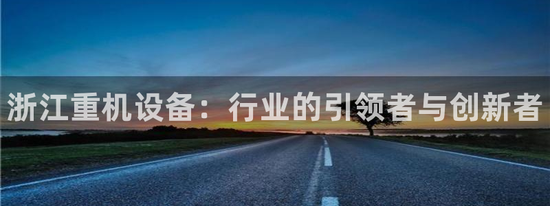 辉达娱乐体育竞猜：浙江重机设备：行业的引领者与创新者
