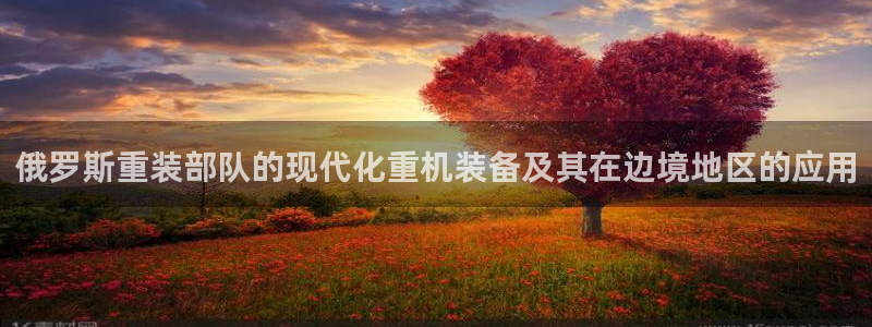 辉达娱乐招商：俄罗斯重装部队的现代化重机装备及其在边境地区的