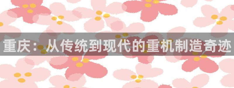 辉达娱乐总部：重庆：从传统到现代的重机制造奇迹