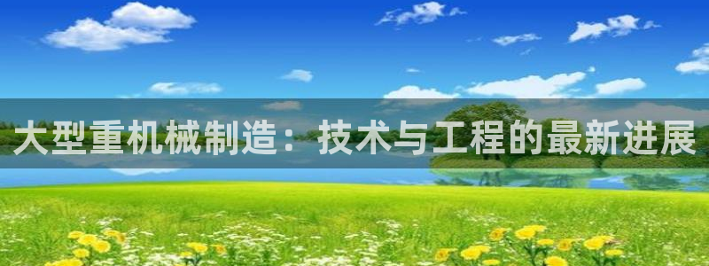 辉达官网登录入口入口：大型重机械制造：技术与工程的最新进展