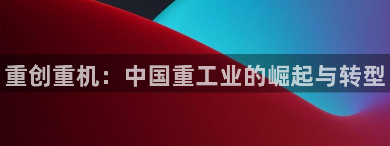 信誉辉达娱乐：重创重机：中国重工业的崛起与转型