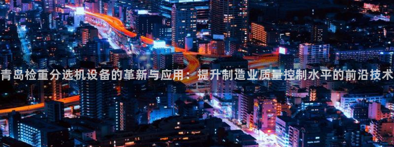 辉达娱乐app：青岛检重分选机设备的革新与应用：提升制造业质