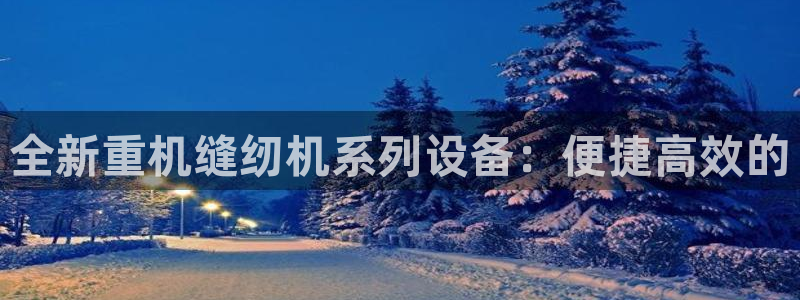 信誉辉达娱乐：全新重机缝纫机系列设备：便捷高效的