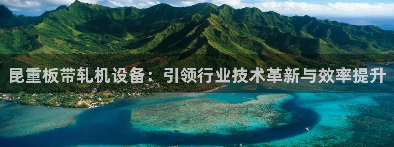 辉达娱乐总部：昆重板带轧机设备：引领行业技术革新与效率提升