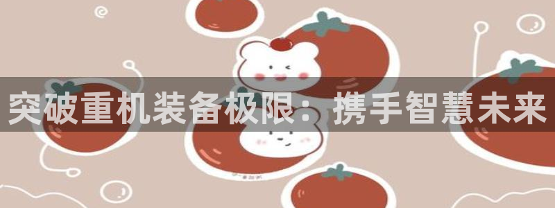 辉达娱乐注册：突破重机装备极限：携手智慧未来