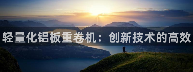 辉达娱乐时时彩：轻量化铝板重卷机：创新技术的高效