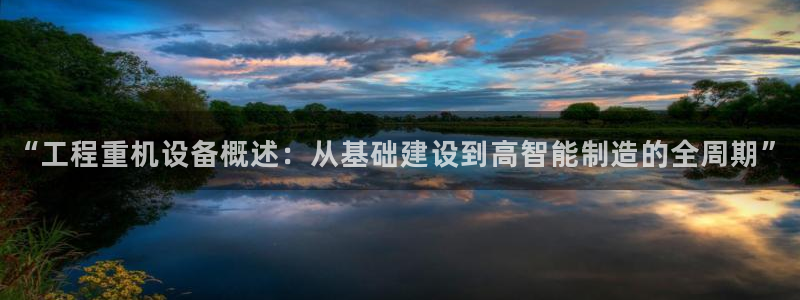 辉达娱乐待遇：“工程重机设备概述：从基础建设到高智能制造的全