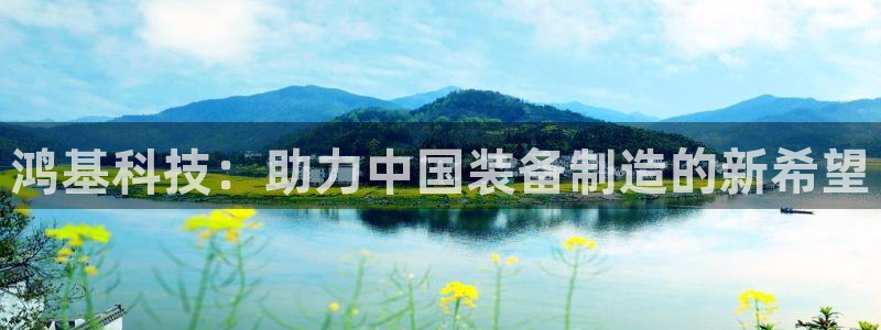 辉达娱乐加扣75775：鸿基科技：助力中国装备制造的新希望