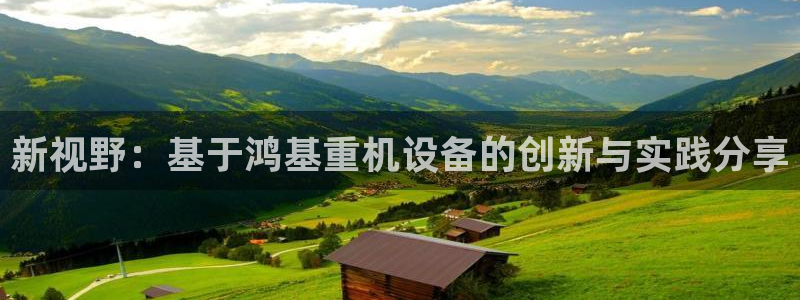 正规辉达娱乐：新视野：基于鸿基重机设备的创新与实践分享