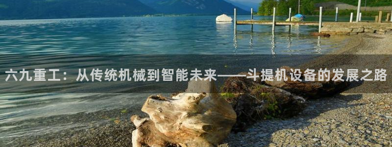 信誉辉达娱乐官方网址：六九重工：从传统机械到智能未来——斗提