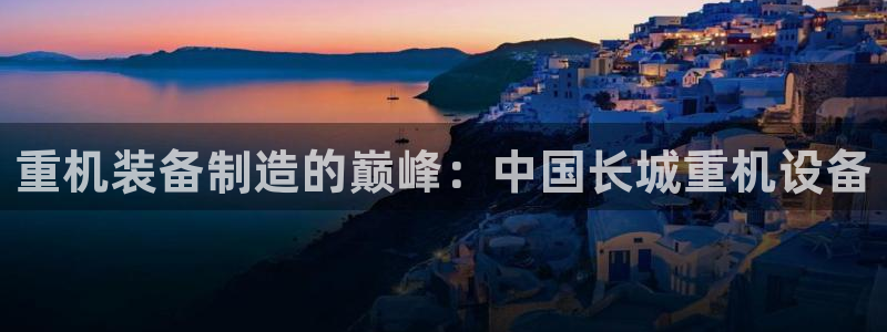 正规辉达娱乐在线游戏：重机装备制造的巅峰：中国长城重机设备