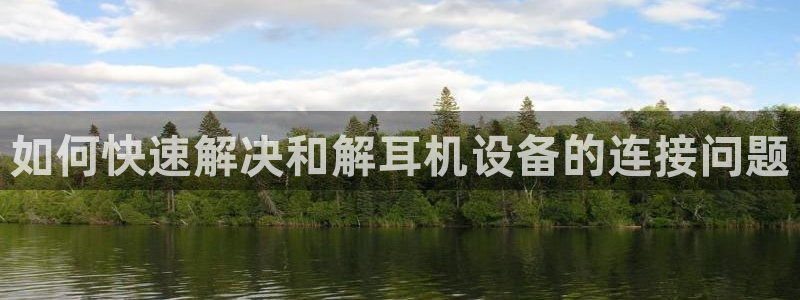辉达娱乐官网：如何快速解决和解耳机设备的连接问题
