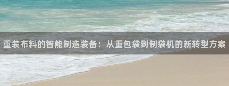 辉达娱乐注册：重装布料的智能制造装备：从重包袋到制袋机的新转