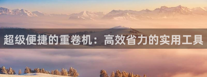 辉达娱乐彳75775：超级便捷的重卷机：高效省力的实用工具