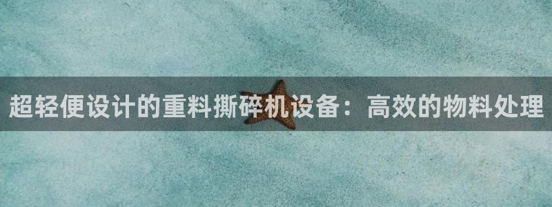 信誉辉达娱乐官方网址：超轻便设计的重料撕碎机设备：高效的物料