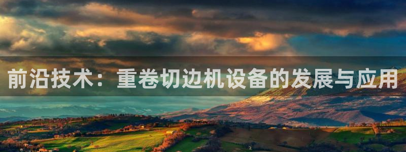 辉达娱乐开户注册：前沿技术：重卷切边机设备的发展与应用