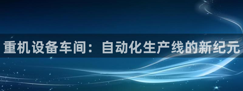 辉达娱乐属于什么档次：重机设备车间：自动化生产线的新纪元