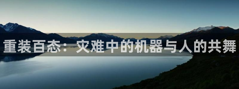 辉达娱乐：重装百态：灾难中的机器与人的共舞