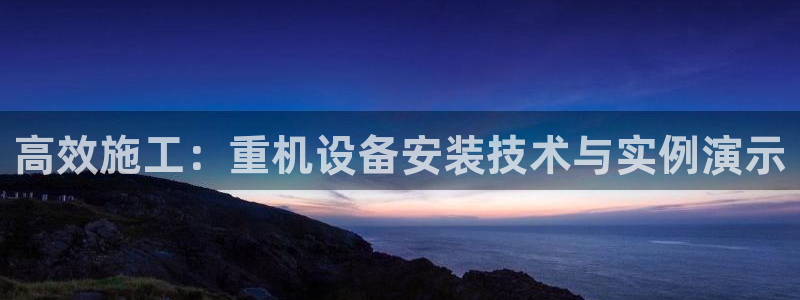 辉达娱乐最新消息新闻：高效施工：重机设备安装技术与实例演示