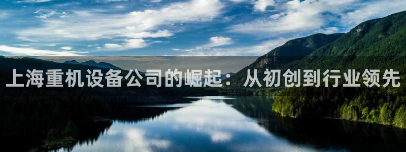 辉达娱乐注册：上海重机设备公司的崛起：从初创到行业领先